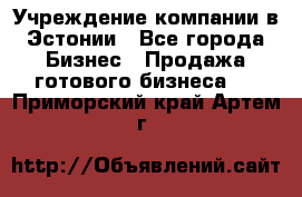 Учреждение компании в Эстонии - Все города Бизнес » Продажа готового бизнеса   . Приморский край,Артем г.